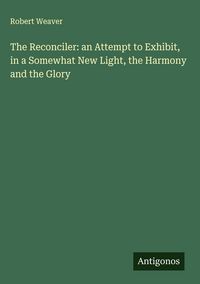 Produktbild: The Reconciler: an Attempt to Exhibit, in a Somewhat New Light, the Harmony and the Glory