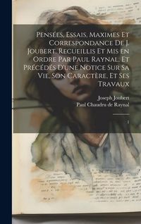 Produktbild: Pens&eacute;es, essais, maximes et correspondance de J. Joubert. Recueillis et mis en ordre par Paul Raynal, et pr&eacute;c&eacute;d&eacute;s d'une notice sur sa vie, son caract&egrave;re, et ses travaux