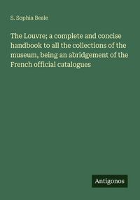 Produktbild: The Louvre; a complete and concise handbook to all the collections of the museum, being an abridgement of the French official catalogues