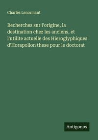 Produktbild: Recherches sur l'origine, la destination chez les anciens, et l'utilite actuelle des Hieroglyphiques d'Horapollon these pour le doctorat