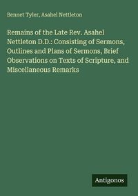 Produktbild: Remains of the Late Rev. Asahel Nettleton D.D.: Consisting of Sermons, Outlines and Plans of Sermons, Brief Observations on Texts of Scripture, and Mi