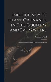 Produktbild: Inefficiency of Heavy Ordnance in This Country and Everywhere: And About Parrott and Other Hooped Guns