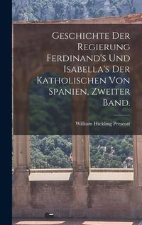 Produktbild: Geschichte der Regierung Ferdinand's und Isabella's der katholischen von Spanien, Zweiter Band.