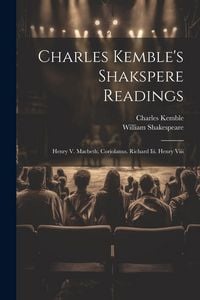 Produktbild: Charles Kemble's Shakspere Readings: Henry V. Macbeth. Coriolanus. Richard Iii. Henry Viii