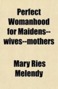 Produktbild: Perfect Womanhood for Maidens--Wives-Mothers; A Book Giving Full Information on All the Mysterious and Complex Matters Pertaining to Women. a