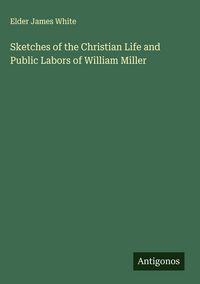 Produktbild: Sketches of the Christian Life and Public Labors of William Miller