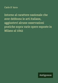 Produktbild: Intorno al carattere nazionale che aver debbono le arti italiane, aggiuntevi alcune osservazioni pratiche sopra varie opere esposte in Milano al 1842