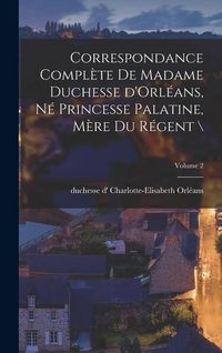 Produktbild: Correspondance compl&egrave;te de madame duchesse d'Orl&eacute;ans, n&eacute; princesse palatine, m&egrave;re du r&eacute;gent \; Volume 2