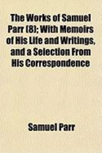 Produktbild: The Works of Samuel Parr (8); With Memoirs of His Life and Writings, and a Selection from His Correspondence