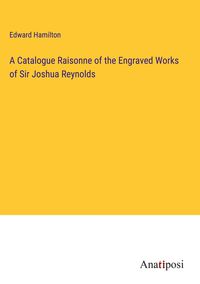 Produktbild: A Catalogue Raisonne of the Engraved Works of Sir Joshua Reynolds