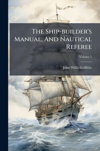 Produktbild: The Ship-builder's Manual, And Nautical Referee