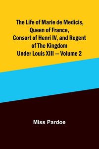 Produktbild: The Life of Marie de Medicis, Queen of France, Consort of Henri IV, and Regent of the Kingdom under Louis XIII - Volume 2