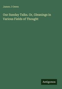 Produktbild: Our Sunday Talks. Or, Gleanings in Various Fields of Thought