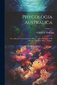 Produktbild: Phycologia Australica; or, A History of Australian sea Weeds ... and a Synopsis of all Known Australian Algae .. Volume; Volume 5