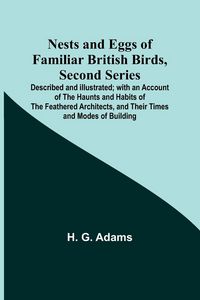 Produktbild: Nests and Eggs of Familiar British Birds, Second Series ; Described and Illustrated; with an Account of the Haunts and Habits of the Feathered Architects, and their Times and Modes of Building