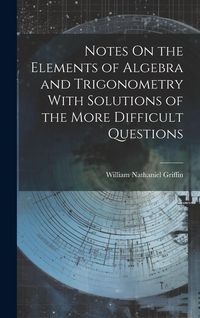Produktbild: Notes On the Elements of Algebra and Trigonometry With Solutions of the More Difficult Questions