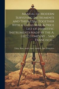 Produktbild: Manual of Modern Surveying Instruments and Their Uses, Together With a Catalogue & Price List of Scientific Instruments Made by the A. Lietz Company .
