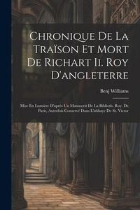 Produktbild: Chronique De La Tra&iuml;son Et Mort De Richart Ii. Roy D'angleterre: Mise En Lumi&egrave;re D'apr&egrave;s Un Manuscrit De La Biblioth. Roy. De Paris, Autrefois Conserv