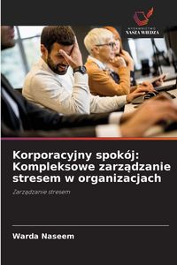 Produktbild: Korporacyjny spok&oacute;j: Kompleksowe zarz&iquest;dzanie stresem w organizacjach
