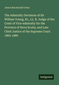 Produktbild: The Admiralty Decisions of Sir William Young, Kt., LL. B. Judge of the Court of Vice-admiralty for the Province of Nova Scotia, and Late Chief Justice