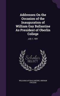 Produktbild: Addresses On the Occasion of the Inauguration of William Gay Ballantine As President of Oberlin College: July 1, 1891
