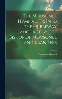 Produktbild: The Moosonee Hymnal, Tr. Into the Ojibbeway Language by the Bishop of Moosonee and J. Sanders