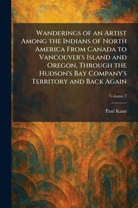 Produktbild: Wanderings of an Artist Among the Indians of North America From Canada to Vancouver's Island and Oregon, Through the Hudson's Bay Company's Territory and Back Again