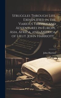 Produktbild: Struggles Through Life, Exemplified in the Various Travels and Adventures in Europe, Asia, Africa, and America, of Lieut. John Harriott ..; v.2