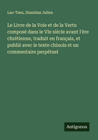Produktbild: Le Livre de la Voie et de la Vertu compos&eacute; dans le VIe si&egrave;cle avant l'&egrave;re chr&eacute;tienne, traduit en fran&ccedil;ais, et publi&eacute; avec le texte chinois et un commentaire perp&eacute;tuel