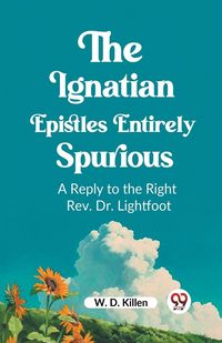 Produktbild: The Ignatian Epistles Entirely Spurious A Reply to the Right Rev. Dr. Lightfoot