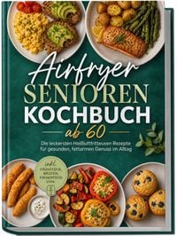 Produktbild: Airfryer Senioren Kochbuch ab 60: Die leckersten Hei&szlig;luftfritteusen Rezepte f&uuml;r gesunden, fettarmen Genuss im Alltag &ndash; inkl. Fr&uuml;hst&uuml;ck, Broten, Fingerfood uvm.