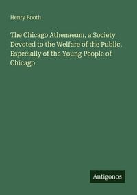 Produktbild: The Chicago Athenaeum, a Society Devoted to the Welfare of the Public, Especially of the Young People of Chicago