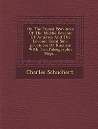 Produktbild: On the Faunal Provinces of the Middle Devonic of America and the Devonic Coral Sub-Provinces of Russian: With Two Paleographic Maps...