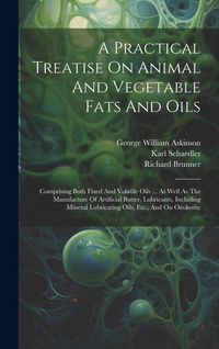Produktbild: A Practical Treatise On Animal And Vegetable Fats And Oils: Comprising Both Fixed And Volatile Oils ... As Well As The Manufacture Of Artificial Butte