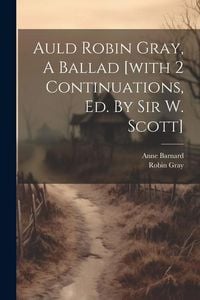 Produktbild: Auld Robin Gray, A Ballad [with 2 Continuations, Ed. By Sir W. Scott]
