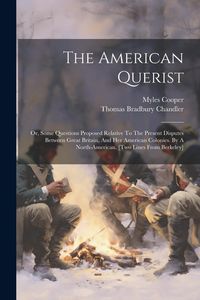 Produktbild: The American Querist: Or, Some Questions Proposed Relative To The Present Disputes Between Great Britain, And Her American Colonies. By A No