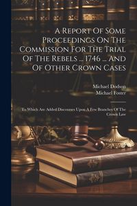 Produktbild: A Report Of Some Proceedings On The Commission For The Trial Of The Rebels ... 1746 ... And Of Other Crown Cases: To Which Are Added Discourses Upon A