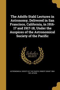 Produktbild: The Adolfo Stahl Lectures in Astronomy, Delivered in San Francisco, California, in 1916-17 and 1917-18, Under the Auspices of the Astronomical Society