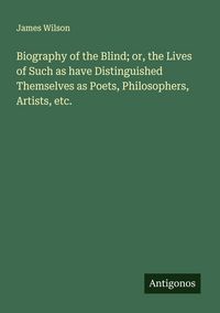 Produktbild: Biography of the Blind; or, the Lives of Such as have Distinguished Themselves as Poets, Philosophers, Artists, etc.