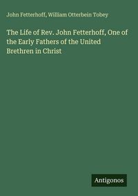 Produktbild: The Life of Rev. John Fetterhoff, One of the Early Fathers of the United Brethren in Christ