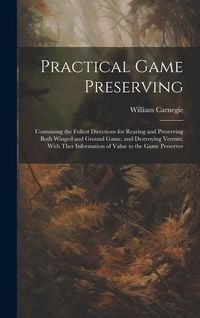 Produktbild: Practical Game Preserving: Containing the Fullest Directions for Rearing and Preserving Both Winged and Ground Game, and Destroying Vermin; With