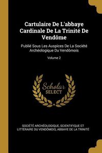 Produktbild: Cartulaire De L'abbaye Cardinale De La Trinit&eacute; De Vend&ocirc;me: Publi&eacute; Sous Les Auspices De La Soci&eacute;t&eacute; Arch&eacute;ologique Du Vend&ocirc;mois; Volume 2