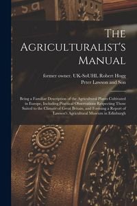 Produktbild: The Agriculturalist's Manual: Being a Familiar Description of the Agricultural Plants Cultivated in Europe, Including Practical Observations Respect