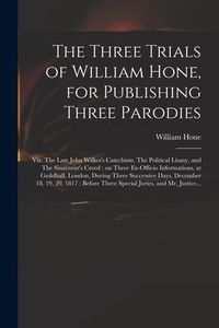 Produktbild: The Three Trials of William Hone, for Publishing Three Parodies: Viz. The Late John Wilkes's Catechism, The Political Litany, and The Sinecurist's Cre