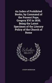 Produktbild: An Index of Prohibited Books, by Command of the Present Pope, Gregory XVI in 1835; Being the Latest Specimen of the Literary Policy of the Church of