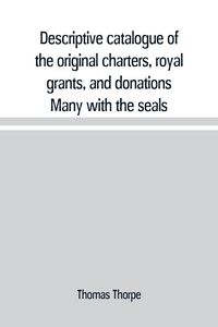 Produktbild: Descriptive catalogue of the original charters, royal grants, and donations Many with the seals, in fine preservation, monastic chartulary, official, manorial, court baron, court leet, and rent rolls, registers, and other documents, constituting the munim