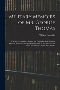 Produktbild: Military Memoirs of Mr. George Thomas; Who, by Extraordinary Talents and Enterprise, Rose From an Obscure Situation to the Rank of a General, in the Service of the Native Powers in the North-West of India
