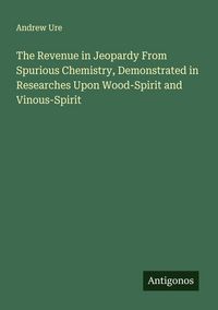 Produktbild: The Revenue in Jeopardy From Spurious Chemistry, Demonstrated in Researches Upon Wood-Spirit and Vinous-Spirit