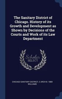 Produktbild: The Sanitary District of Chicago. History of its Growth and Development as Shown by Decisions of the Courts and Work of its Law Department