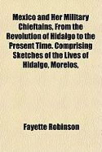 Produktbild: Mexico and Her Military Chieftains, from the Revolution of Hidalgo to the Present Time. Comprising Sketches of the Lives of Hidalgo, Morelos,